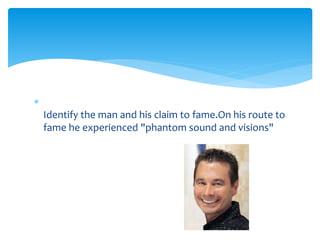  
Identify the man and his claim to fame.On his route to 
fame he experienced "phantom sound and visions" 
 