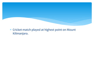  Cricket match played at highest point on Mount 
Kilimanjaro. 
 