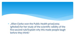  .Jillian Clarke won the Public Health prize(2004 
IgNobel) for her study of the scientific validity of the 
five-second rule?Explain why this made people laugh 
before they think? 
 