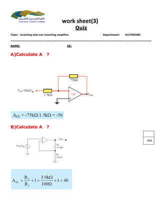 work sheet(3)
Quiz
Topic: inverting and non inverting amplifier Department: ELCTROINC
------------------------------------------------------------------------------------------------------
NAME: ID:
A)Calculate A ?
B)Calculate A ?
40%
 