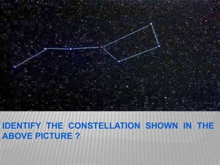 IDENTIFY THE CONSTELLATION SHOWN IN THE
ABOVE PICTURE ?
 