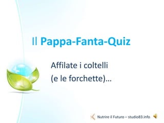 Il Pappa-Fanta-Quiz
Affilate i coltelli
(e le forchette)…
Nutrire il Futuro – studio83.info
 