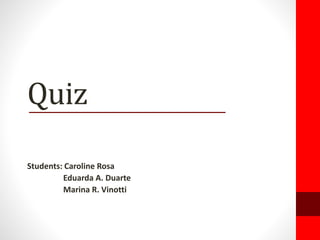 Quiz
Students: Caroline Rosa
Eduarda A. Duarte
Marina R. Vinotti
 