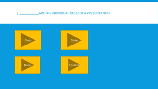 4.____________ARETHE INDIVIDUAL PAGES OF A PRESENTATION.
Texts Slides
Notes Contents