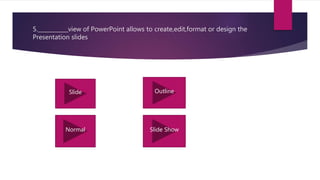 5.___________view of PowerPoint allows to create,edit,format or design the
Presentation slides
Slide Outline
Normal Slide Show