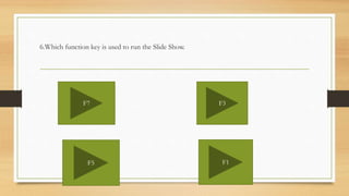 6.Which function key is used to run the Slide Show.
F7 F3
F5 F1