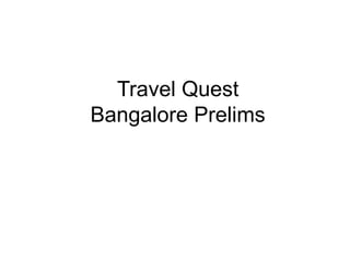 Travel Quest
Bangalore Prelims
 