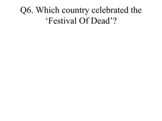 Q6. Which country celebrated the
Festival Of Dead?
 