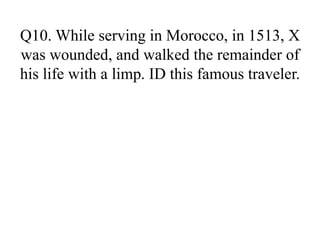 Q10. While serving in Morocco, in 1513, X
was wounded, and walked the remainder of
his life with a limp. ID this famous traveler.
 