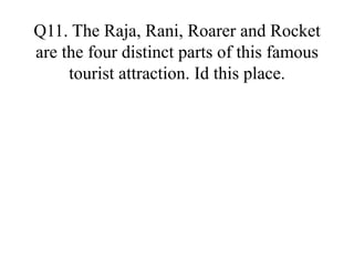 Q11. The Raja, Rani, Roarer and Rocket
are the four distinct parts of this famous
tourist attraction. Id this place.
 