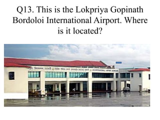 Q13. This is the Lokpriya Gopinath
Bordoloi International Airport. Where
is it located?
 