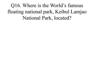 Q16. Where is the Worlds famous
floating national park, Keibul Lamjao
National Park, located?
 