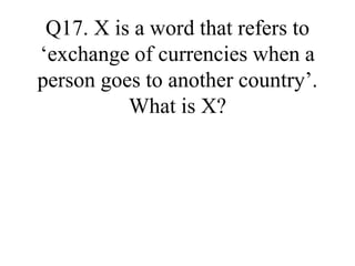 Q17. X is a word that refers to
exchange of currencies when a
person goes to another country.
What is X?
 