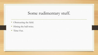 Some rudimentary stuff.
• Obstructing the field.
• Hitting the ball twice.
• Time Out.
 
