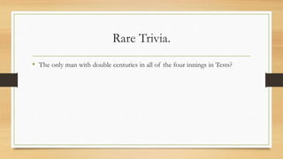 Rare Trivia.
• The only man with double centuries in all of the four innings in Tests?
 
