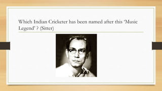 Which Indian Cricketer has been named after this ‘Music
Legend’ ? (Sitter)
 