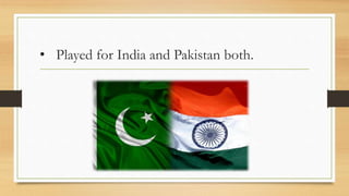 • Played for India and Pakistan both.
 