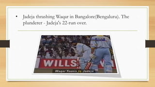 • Jadeja thrashing Waqar in Bangalore(Bengaluru). The
plunderer - Jadeja's 22-run over.
 