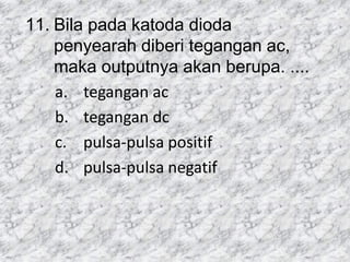 11. Bila pada katoda dioda
penyearah diberi tegangan ac,
maka outputnya akan berupa. ....
a. tegangan ac
b. tegangan dc
c. pulsa-pulsa positif
d. pulsa-pulsa negatif
 
