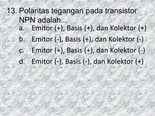 13. Polaritas tegangan pada transistor
NPN adalah...
a. Emitor (+), Basis (+), dan Kolektor (+)
b. Emitor (-), Basis (+), dan Kolektor (-)
c. Emitor (+), Basis (+), dan Kolektor (-)
d. Emitor (-), Basis (-), dan Kolektor (+)
 