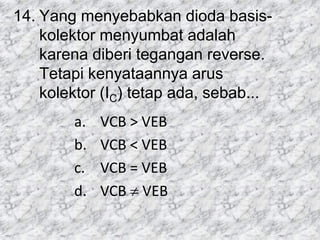 14. Yang menyebabkan dioda basis-
kolektor menyumbat adalah
karena diberi tegangan reverse.
Tetapi kenyataannya arus
kolektor (IC) tetap ada, sebab...
a. VCB > VEB
b. VCB < VEB
c. VCB = VEB
d. VCB  VEB
 