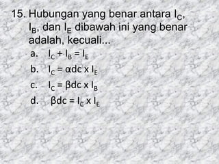 15. Hubungan yang benar antara IC,
IB, dan IE dibawah ini yang benar
adalah, kecuali...
a. IC + IB = IE
b. IC = αdc x IE
c. IC = βdc x IB
d. βdc = IC x IE
 