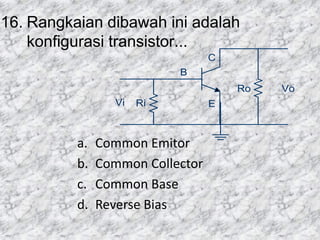 16. Rangkaian dibawah ini adalah
konfigurasi transistor...
a. Common Emitor
b. Common Collector
c. Common Base
d. Reverse Bias
Ri
Ro Vo
Vi
B
C
E
 