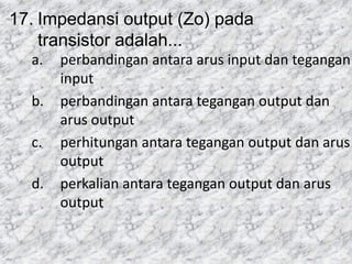 17. Impedansi output (Zo) pada
transistor adalah...
a. perbandingan antara arus input dan tegangan
input
b. perbandingan antara tegangan output dan
arus output
c. perhitungan antara tegangan output dan arus
output
d. perkalian antara tegangan output dan arus
output
 