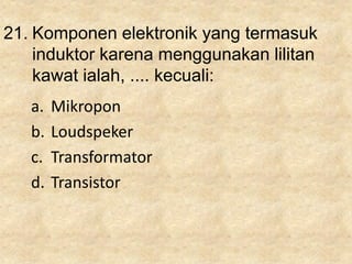 21. Komponen elektronik yang termasuk
induktor karena menggunakan lilitan
kawat ialah, .... kecuali:
a. Mikropon
b. Loudspeker
c. Transformator
d. Transistor
 