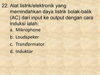 22. Alat listrik/elektronik yang
memindahkan daya listrik bolak-balik
(AC) dari input ke output dengan cara
induksi ialah:
a. Mikrophone
b. Loudspeker
c. Transformator
d. Induktor
 