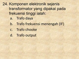 24. Komponen elektronik sejenis
transformator yang dipakai pada
frekuensi tinggi ialah:
a. Trafo daya
b. Trafo frekuensi menengah (IF)
c. Trafo chooke
d. Trafo output
 