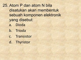 25. Atom P dan atom N bila
disatukan akan membentuk
sebuah komponen elektronik
yang disebut:
a. Dioda
b. Trioda
c. Transistor
d. Thyristor
 