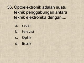 36. Optoelektronik adalah suatu
teknik penggabungan antara
teknik elektronika dengan....
a. radar
b. televisi
c. Optik
d. listrik
 
