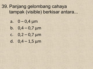 39. Panjang gelombang cahaya
tampak (visible) berkisar antara...
a. 0 – 0,4 μm
b. 0,4 – 0,7 μm
c. 0,2 – 0,7 μm
d. 0,4 – 1,5 μm
 