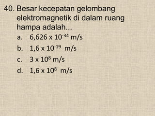 40. Besar kecepatan gelombang
elektromagnetik di dalam ruang
hampa adalah...
a. 6,626 x 10-34 m/s
b. 1,6 x 10-19 m/s
c. 3 x 108 m/s
d. 1,6 x 108 m/s
 
