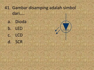 41. Gambar disamping adalah simbol
dari....
a. Dioda
b. LED
c. LCD
d. SCR
KAT
CHIP
LED
ANODA
KATODA
(a) Simbol
 