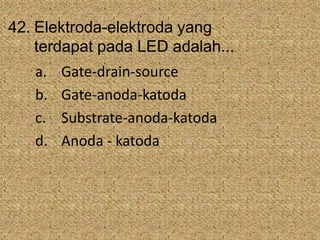 42. Elektroda-elektroda yang
terdapat pada LED adalah...
a. Gate-drain-source
b. Gate-anoda-katoda
c. Substrate-anoda-katoda
d. Anoda - katoda
 