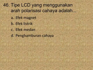 46. Tipe LCD yang menggunakan
arah polarisasi cahaya adalah...
a. Efek magnet
b. Efek listrik
c. Efek medan
d. Penghamburan cahaya
 