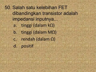 50. Salah satu kelebihan FET
dibandingkan transistor adalah
impedansi inputnya...
a. tinggi (dalam kΩ)
b. tinggi (dalam MΩ)
c. rendah (dalam Ω)
d. positif
 
