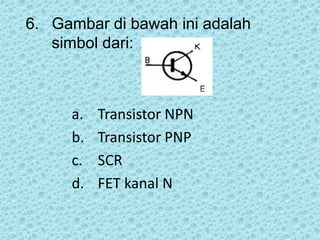 6. Gambar di bawah ini adalah
simbol dari:
a. Transistor NPN
b. Transistor PNP
c. SCR
d. FET kanal N
 