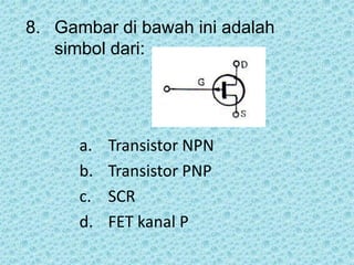 8. Gambar di bawah ini adalah
simbol dari:
a. Transistor NPN
b. Transistor PNP
c. SCR
d. FET kanal P
 