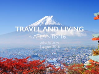 TRAVEL AND LIVING
ATLANTIS ‘16
vishal katariya
5 august 2016
1
 