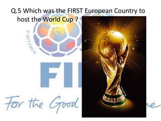 Q.5 Which was the FIRST European Country to
host the World Cup ?
 