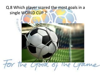 Q.8 Which player scored the most goals in a
single WORLD CUP ?
 