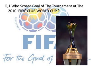 Q.1 Who Scored Goal of The Tournament at The
2010 ‘FIFA’ CLUB WORLD CUP ?
 