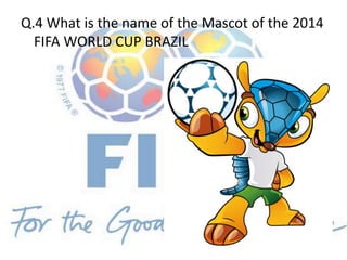 Q.4 What is the name of the Mascot of the 2014
FIFA WORLD CUP BRAZIL
 