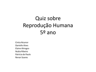 Quiz sobre
Reprodução Humana
5º ano
Cintia Nicanor
Danielle Alves
Elaine Almagro
Nubia Ribeiro
Patricia de Paulo
Renan Soares
 