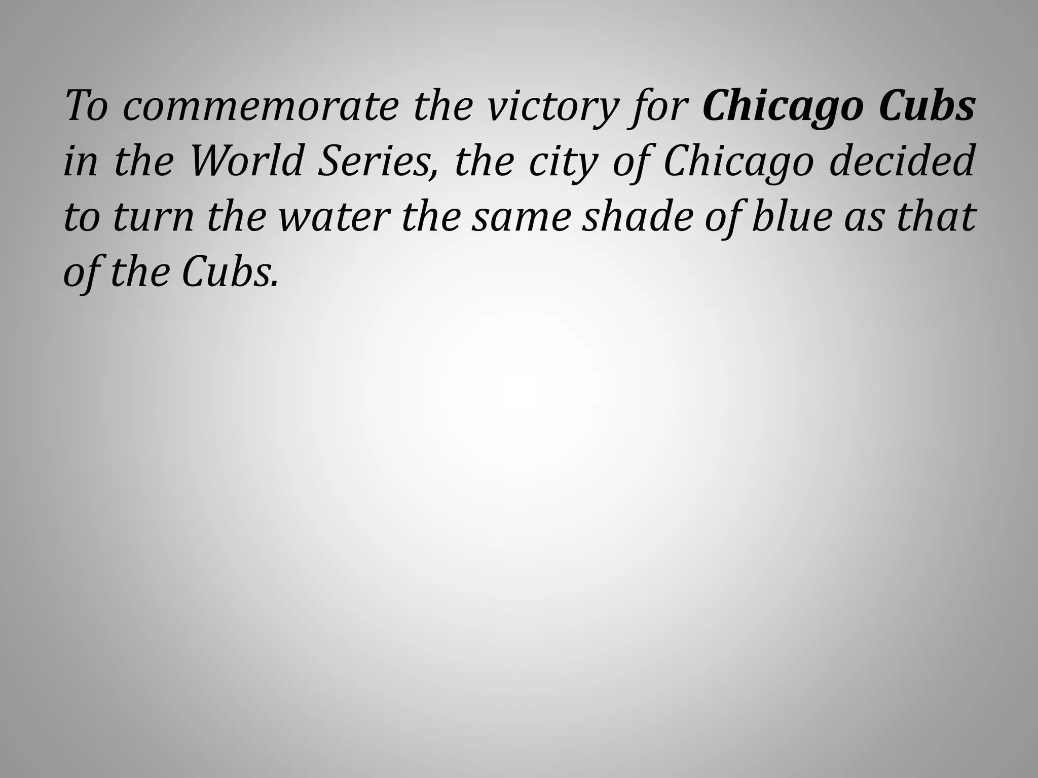 To commemorate the victory for Chicago Cubs
in the World Series, the city of Chicago decided
to turn the water the same shade of blue as that
of the Cubs.
 
