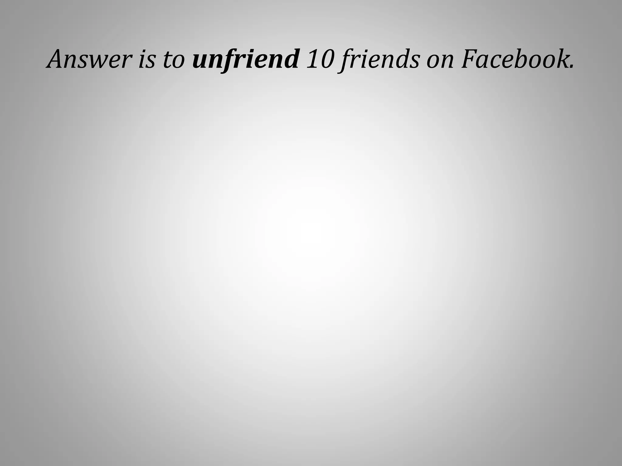 Answer is to unfriend 10 friends on Facebook.
 