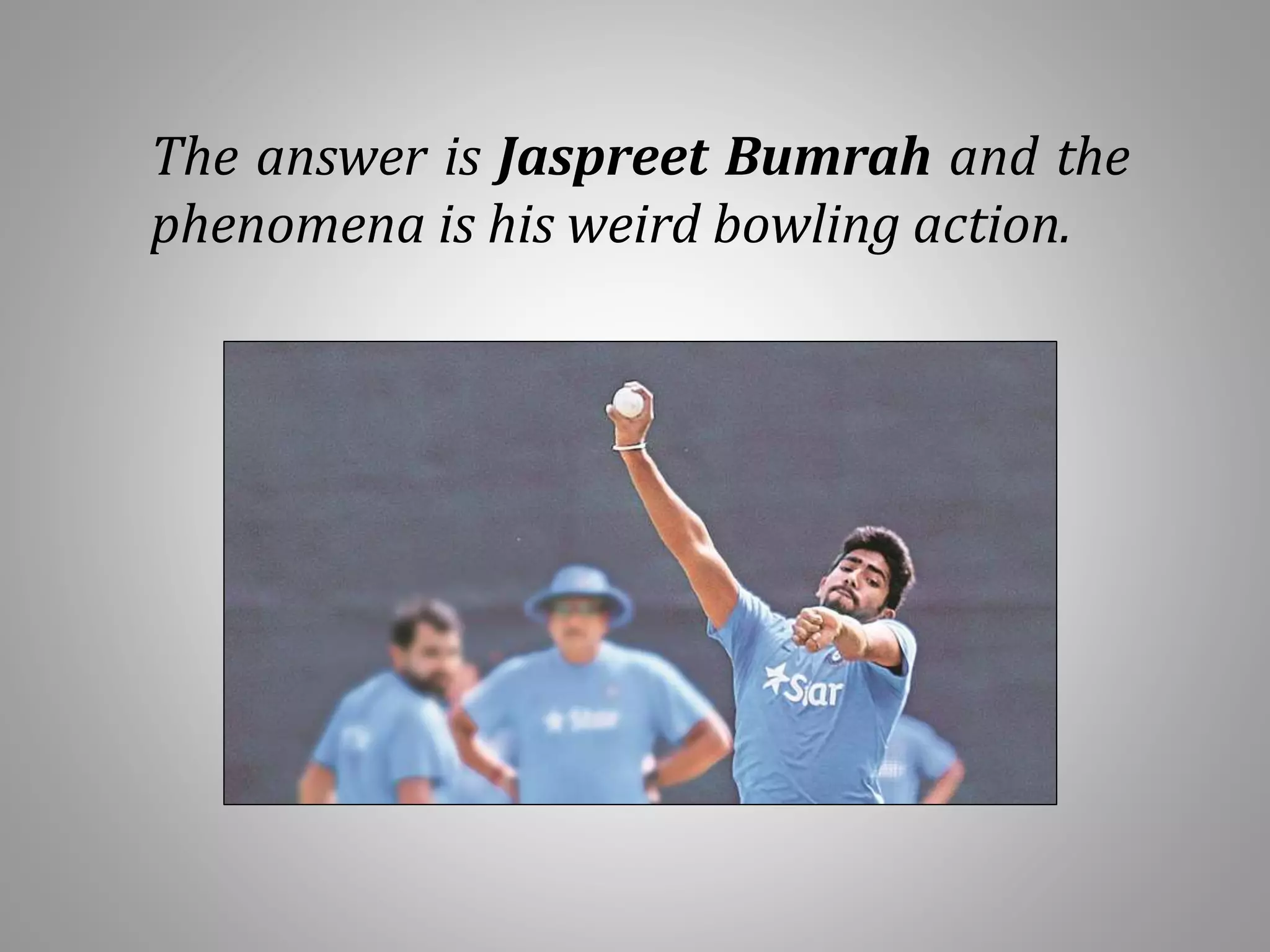The answer is Jaspreet Bumrah and the
phenomena is his weird bowling action.
 